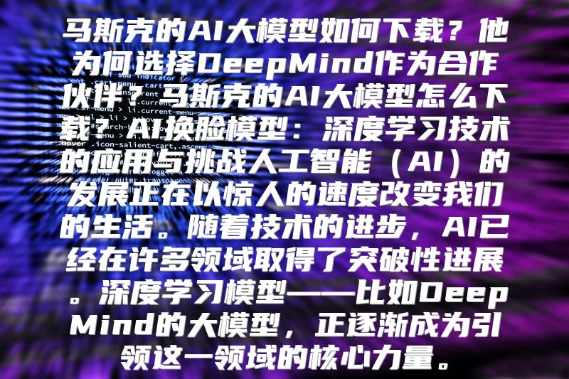 马斯克的AI大模型如何下载？他为何选择DeepMind作为合作伙伴？马斯克的AI大模型怎么下载？AI换脸模型：深度学习技术的应用与挑战人工智能（AI）的发展正在以惊人的速度改变我们的生活。随着技术的进步，AI已经在许多领域取得了突破性进展。深度学习模型——比如DeepMind的大模型，正逐渐成为引领这一领域的核心力量。