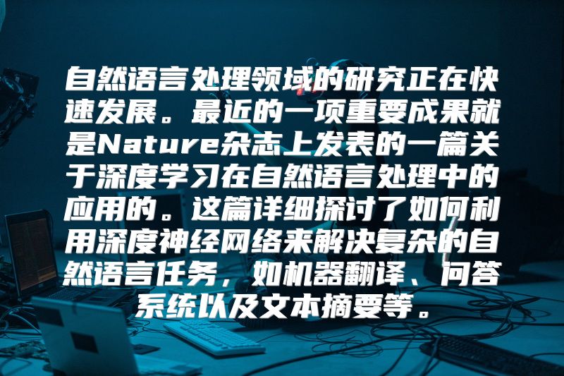 自然语言处理领域的研究正在快速发展。最近的一项重要成果就是Nature杂志上发表的一篇关于深度学习在自然语言处理中的应用的。这篇详细探讨了如何利用深度神经网络来解决复杂的自然语言任务，如机器翻译、问答系统以及文本摘要等。