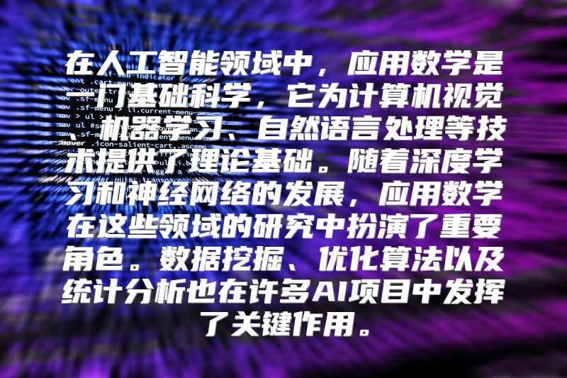 在人工智能领域中，应用数学是一门基础科学，它为计算机视觉、机器学习、自然语言处理等技术提供了理论基础。随着深度学习和神经网络的发展，应用数学在这些领域的研究中扮演了重要角色。数据挖掘、优化算法以及统计分析也在许多AI项目中发挥了关键作用。