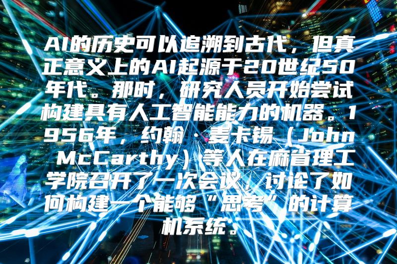 AI的历史可以追溯到古代，但真正意义上的AI起源于20世纪50年代。那时，研究人员开始尝试构建具有人工智能能力的机器。1956年，约翰·麦卡锡（John McCarthy）等人在麻省理工学院召开了一次会议，讨论了如何构建一个能够“思考”的计算机系统。