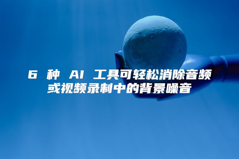 6 种 AI 工具可轻松消除音频或视频录制中的背景噪音