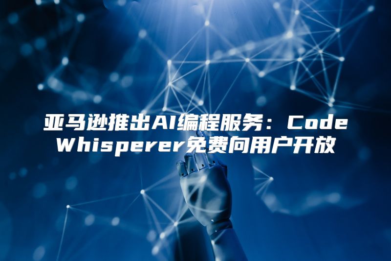 亚马逊推出AI编程服务：CodeWhisperer免费向用户开放