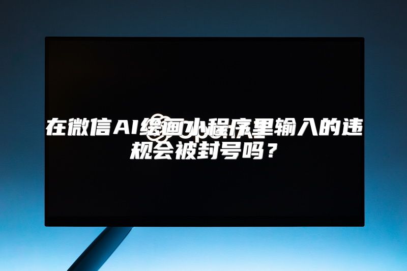 在微信AI绘画小程序里输入的违规会被封号吗？