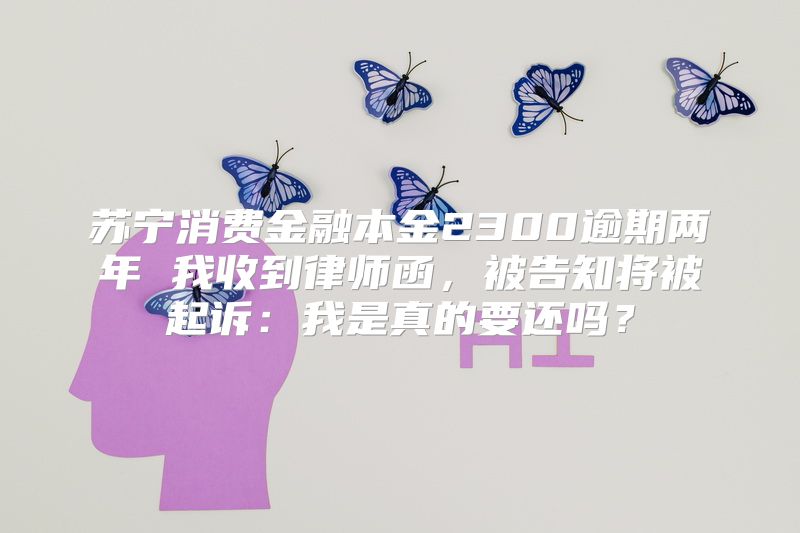 苏宁消费金融本金2300逾期两年 我收到律师函，被告知将被起诉：我是真的要还吗？