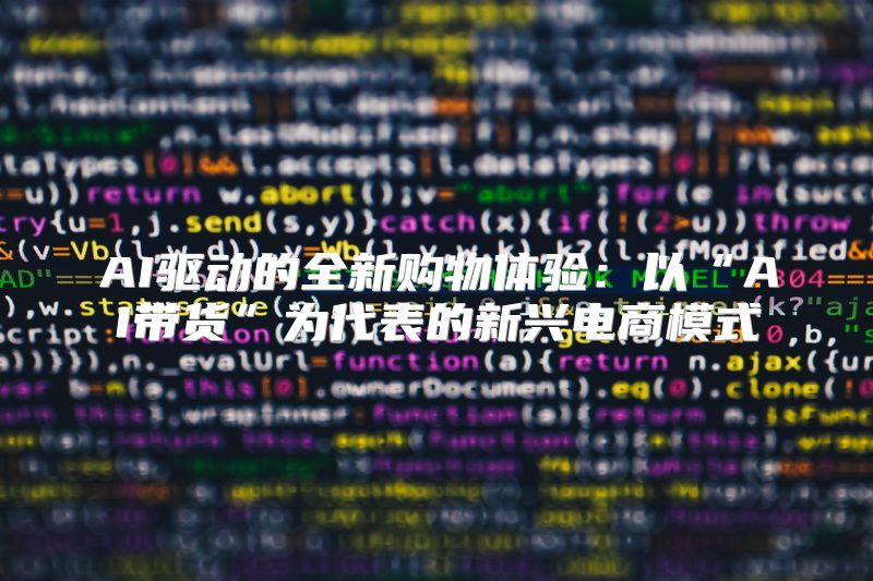 AI驱动的全新购物体验：以“AI带货”为代表的新兴电商模式