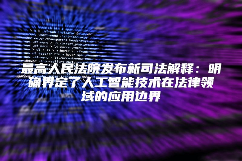 最高人民法院发布新司法解释：明确界定了人工智能技术在法律领域的应用边界