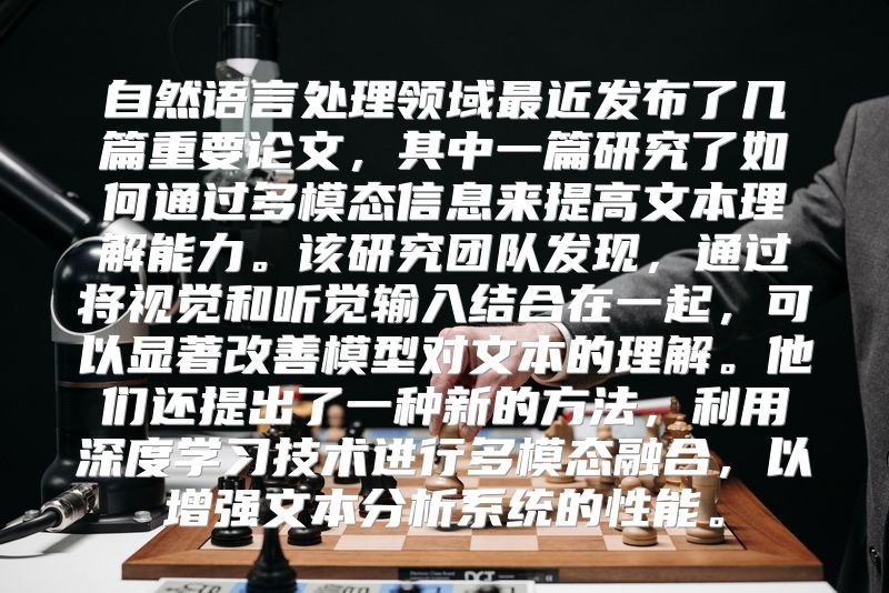 自然语言处理领域最近发布了几篇重要论文，其中一篇研究了如何通过多模态信息来提高文本理解能力。该研究团队发现，通过将视觉和听觉输入结合在一起，可以显著改善模型对文本的理解。他们还提出了一种新的方法，利用深度学习技术进行多模态融合，以增强文本分析系统的性能。