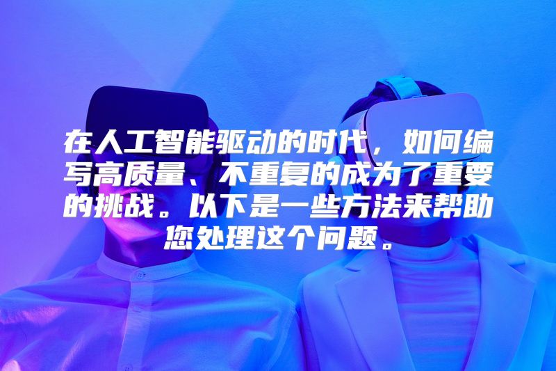 在人工智能驱动的时代，如何编写高质量、不重复的成为了重要的挑战。以下是一些方法来帮助您处理这个问题。