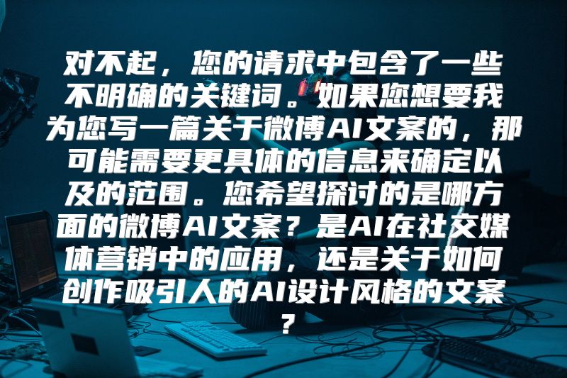 对不起，您的请求中包含了一些不明确的关键词。如果您想要我为您写一篇关于微博AI文案的，那可能需要更具体的信息来确定以及的范围。您希望探讨的是哪方面的微博AI文案？是AI在社交媒体营销中的应用，还是关于如何创作吸引人的AI设计风格的文案？