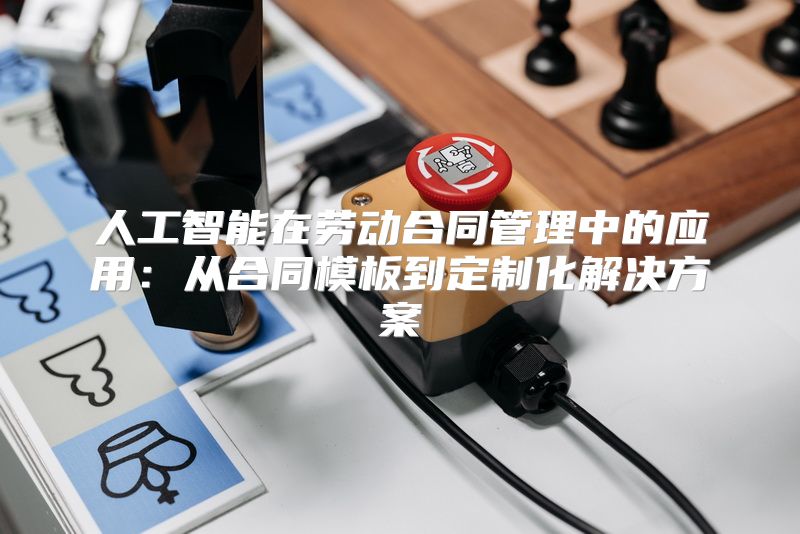 人工智能在劳动合同管理中的应用：从合同模板到定制化解决方案