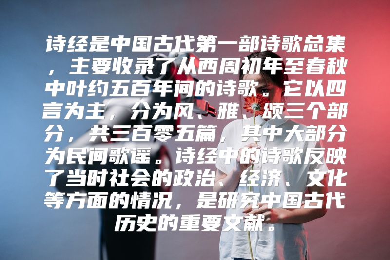 诗经是中国古代第一部诗歌总集，主要收录了从西周初年至春秋中叶约五百年间的诗歌。它以四言为主，分为风、雅、颂三个部分，共三百零五篇，其中大部分为民间歌谣。诗经中的诗歌反映了当时社会的政治、经济、文化等方面的情况，是研究中国古代历史的重要文献。