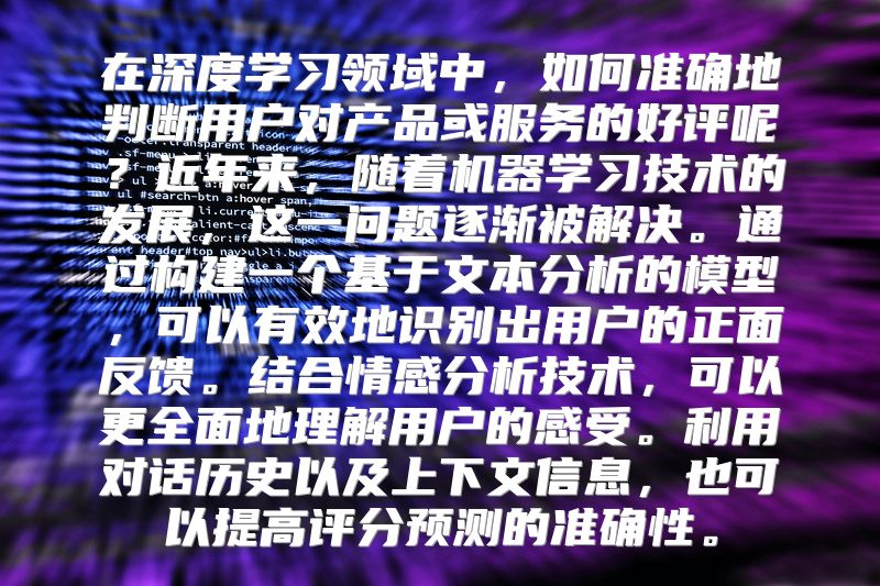 在深度学习领域中，如何准确地判断用户对产品或服务的好评呢？近年来，随着机器学习技术的发展，这一问题逐渐被解决。通过构建一个基于文本分析的模型，可以有效地识别出用户的正面反馈。结合情感分析技术，可以更全面地理解用户的感受。利用对话历史以及上下文信息，也可以提高评分预测的准确性。