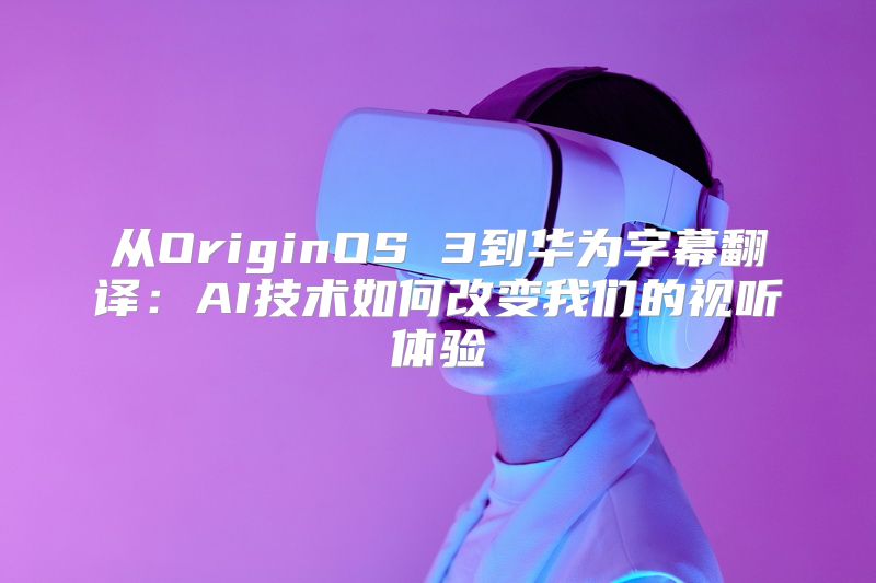 从OriginOS 3到华为字幕翻译：AI技术如何改变我们的视听体验