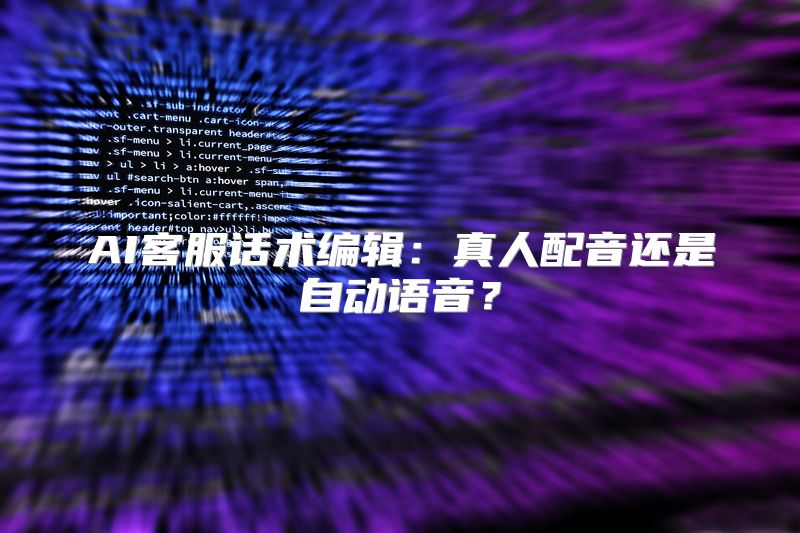 AI客服话术编辑：真人配音还是自动语音？