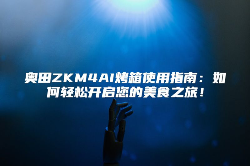 奥田ZKM4AI烤箱使用指南：如何轻松开启您的美食之旅！