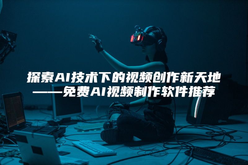 探索AI技术下的视频创作新天地——免费AI视频制作软件推荐