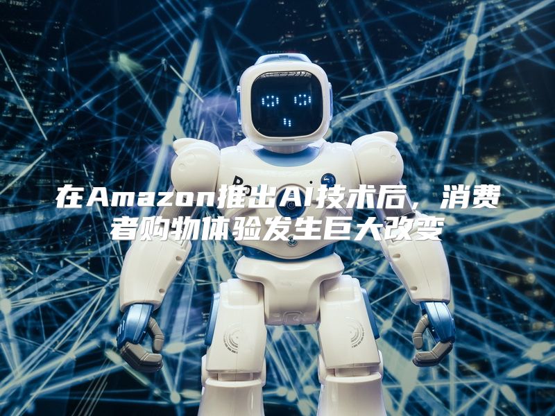 在Amazon推出AI技术后，消费者购物体验发生巨大改变