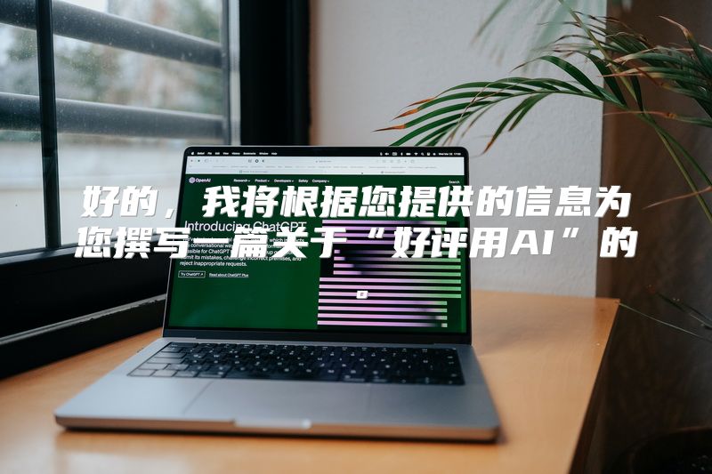 好的，我将根据您提供的信息为您撰写一篇关于“好评用AI”的。