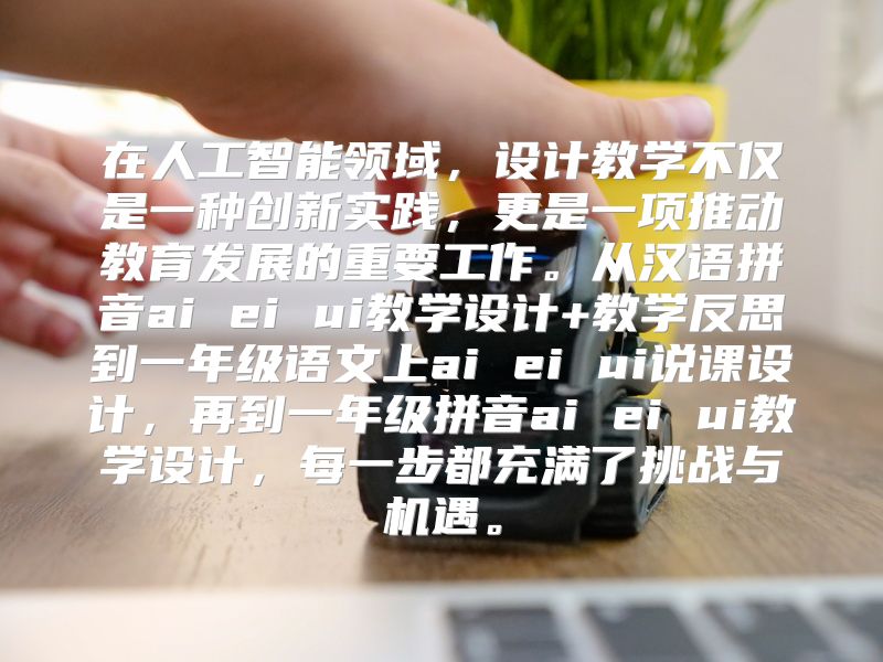 在人工智能领域，设计教学不仅是一种创新实践，更是一项推动教育发展的重要工作。从汉语拼音ai ei ui教学设计+教学反思到一年级语文上ai ei ui说课设计，再到一年级拼音ai ei ui教学设计，每一步都充满了挑战与机遇。