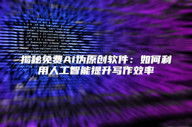 揭秘免费AI伪原创软件：如何利用人工智能提升写作效率