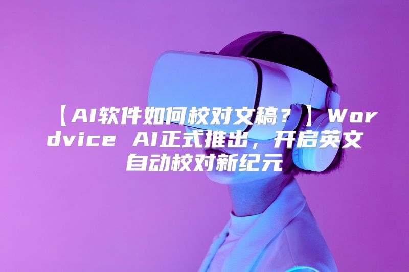 【AI软件如何校对文稿？】Wordvice AI正式推出，开启英文自动校对新纪元