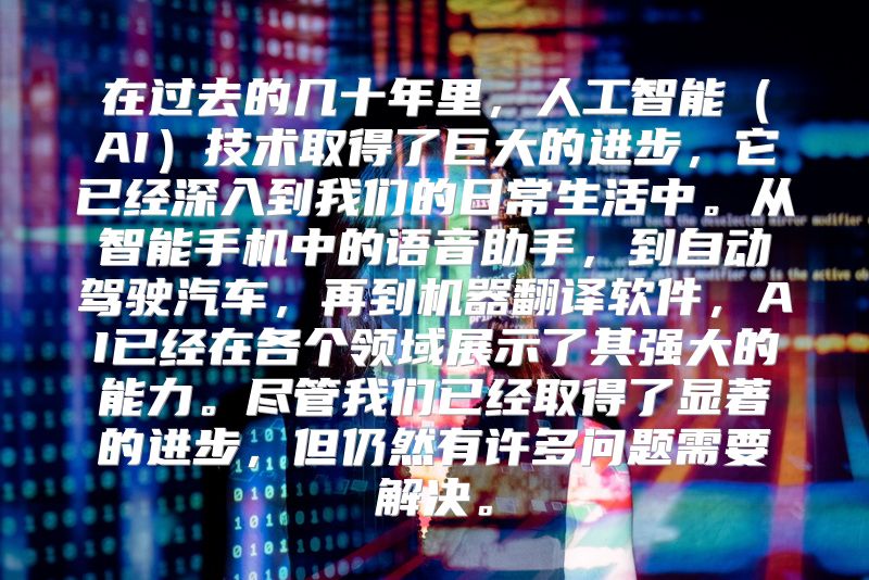 在过去的几十年里，人工智能（AI）技术取得了巨大的进步，它已经深入到我们的日常生活中。从智能手机中的语音助手，到自动驾驶汽车，再到机器翻译软件，AI已经在各个领域展示了其强大的能力。尽管我们已经取得了显著的进步，但仍然有许多问题需要解决。