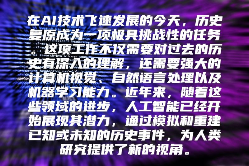 在AI技术飞速发展的今天，历史复原成为一项极具挑战性的任务。这项工作不仅需要对过去的历史有深入的理解，还需要强大的计算机视觉、自然语言处理以及机器学习能力。近年来，随着这些领域的进步，人工智能已经开始展现其潜力，通过模拟和重建已知或未知的历史事件，为人类研究提供了新的视角。