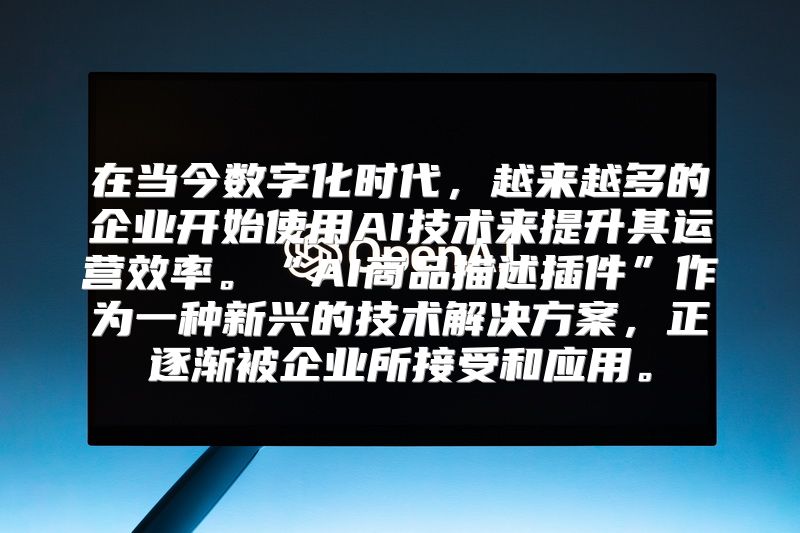 在当今数字化时代，越来越多的企业开始使用AI技术来提升其运营效率。“AI商品描述插件”作为一种新兴的技术解决方案，正逐渐被企业所接受和应用。