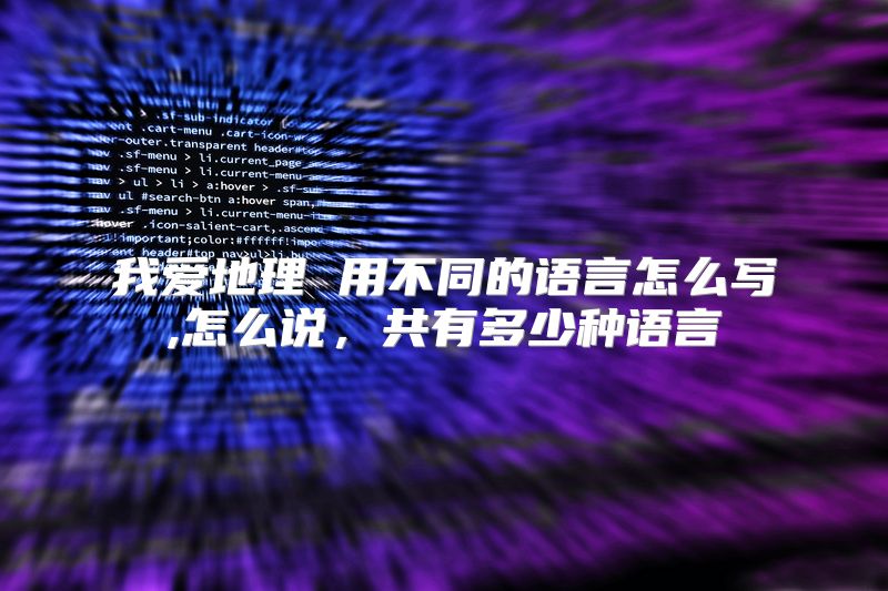 我爱地理 用不同的语言怎么写,怎么说，共有多少种语言