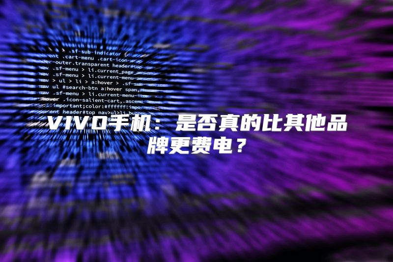 VIVO手机：是否真的比其他品牌更费电？