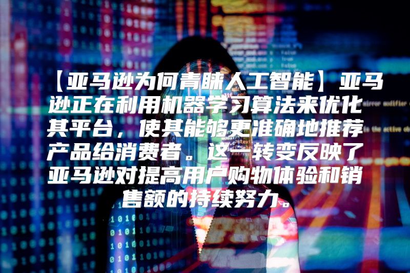 【亚马逊为何青睐人工智能】亚马逊正在利用机器学习算法来优化其平台，使其能够更准确地推荐产品给消费者。这一转变反映了亚马逊对提高用户购物体验和销售额的持续努力。