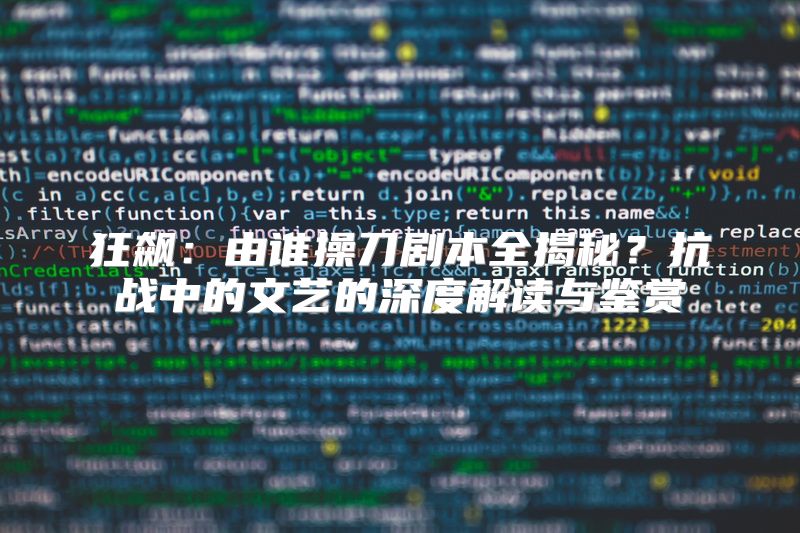 狂飙：由谁操刀剧本全揭秘？抗战中的文艺的深度解读与鉴赏