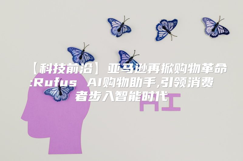 【科技前沿】亚马逊再掀购物革命:Rufus AI购物助手,引领消费者步入智能时代