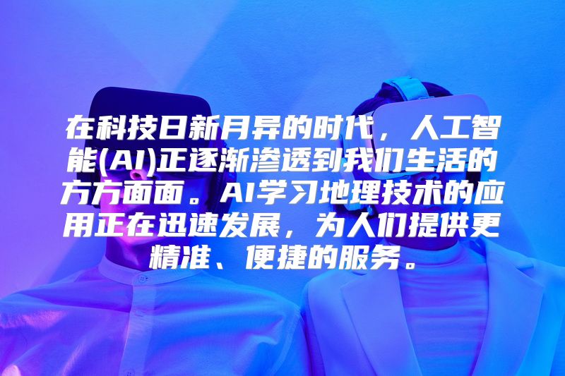 在科技日新月异的时代，人工智能(AI)正逐渐渗透到我们生活的方方面面。AI学习地理技术的应用正在迅速发展，为人们提供更精准、便捷的服务。