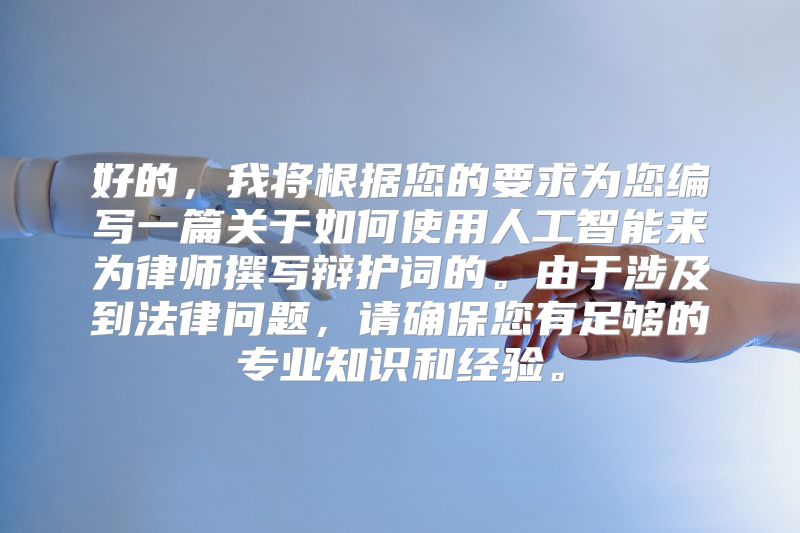 好的，我将根据您的要求为您编写一篇关于如何使用人工智能来为律师撰写辩护词的。由于涉及到法律问题，请确保您有足够的专业知识和经验。