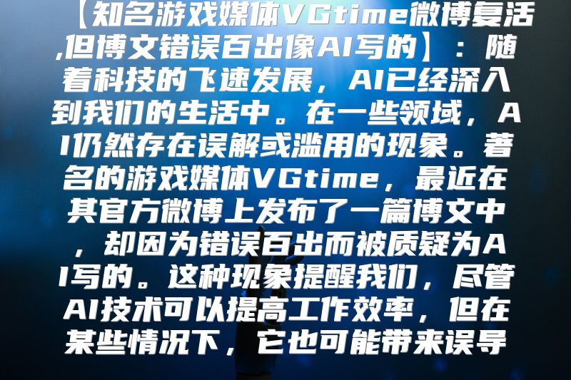 【知名游戏媒体VGtime微博复活,但博文错误百出像AI写的】：随着科技的飞速发展，AI已经深入到我们的生活中。在一些领域，AI仍然存在误解或滥用的现象。著名的游戏媒体VGtime，最近在其官方微博上发布了一篇博文中，却因为错误百出而被质疑为AI写的。这种现象提醒我们，尽管AI技术可以提高工作效率，但在某些情况下，它也可能带来误导。