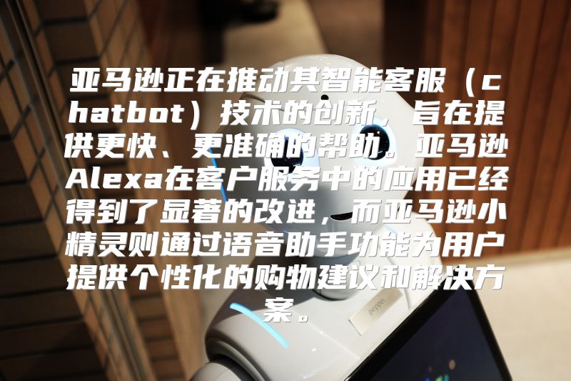 亚马逊正在推动其智能客服（chatbot）技术的创新，旨在提供更快、更准确的帮助。亚马逊Alexa在客户服务中的应用已经得到了显著的改进，而亚马逊小精灵则通过语音助手功能为用户提供个性化的购物建议和解决方案。