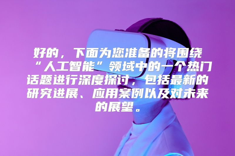 好的，下面为您准备的将围绕“人工智能”领域中的一个热门话题进行深度探讨，包括最新的研究进展、应用案例以及对未来的展望。