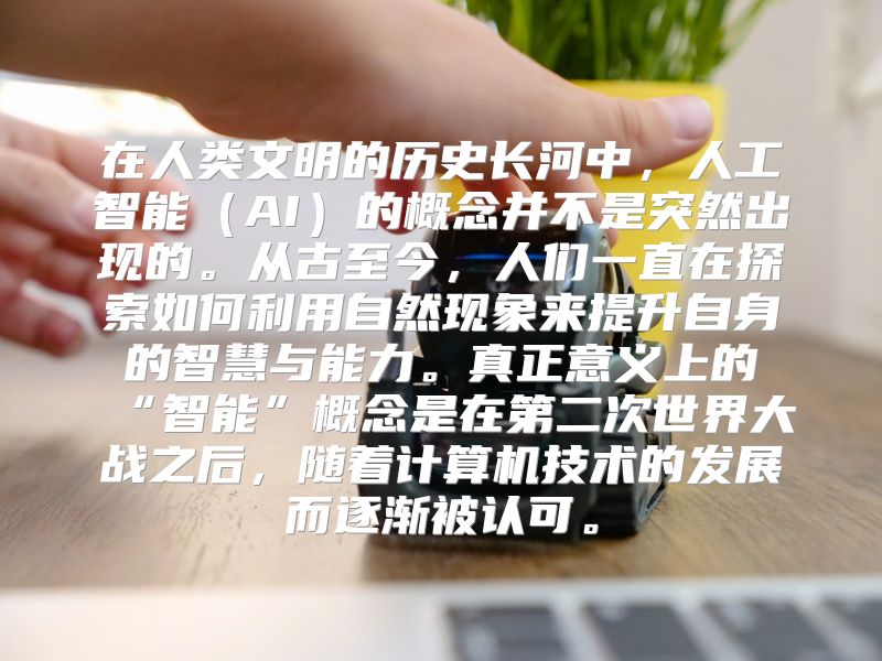 在人类文明的历史长河中，人工智能（AI）的概念并不是突然出现的。从古至今，人们一直在探索如何利用自然现象来提升自身的智慧与能力。真正意义上的“智能”概念是在第二次世界大战之后，随着计算机技术的发展而逐渐被认可。