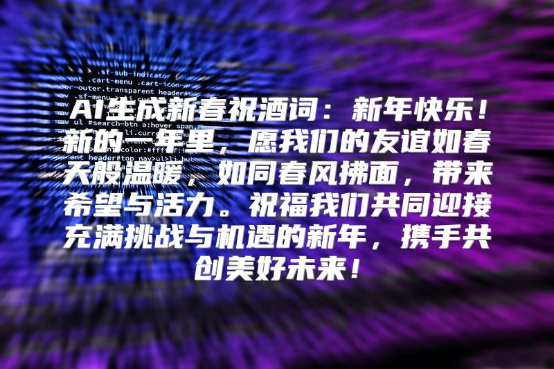 AI生成新春祝酒词：新年快乐！新的一年里，愿我们的友谊如春天般温暖，如同春风拂面，带来希望与活力。祝福我们共同迎接充满挑战与机遇的新年，携手共创美好未来！