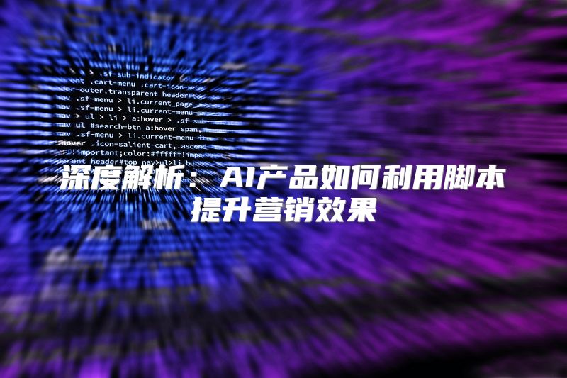 深度解析：AI产品如何利用脚本提升营销效果