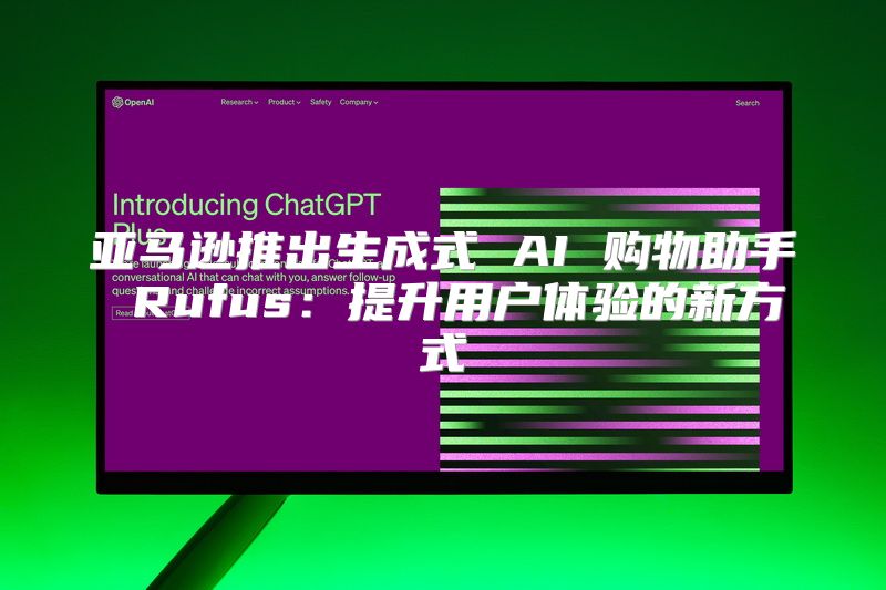 亚马逊推出生成式 AI 购物助手 Rufus：提升用户体验的新方式