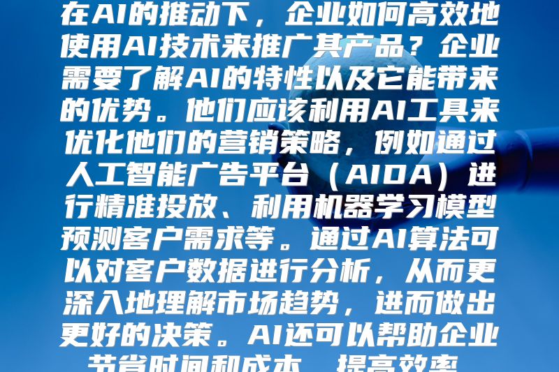 在AI的推动下，企业如何高效地使用AI技术来推广其产品？企业需要了解AI的特性以及它能带来的优势。他们应该利用AI工具来优化他们的营销策略，例如通过人工智能广告平台（AIDA）进行精准投放、利用机器学习模型预测客户需求等。通过AI算法可以对客户数据进行分析，从而更深入地理解市场趋势，进而做出更好的决策。AI还可以帮助企业节省时间和成本，提高效率。