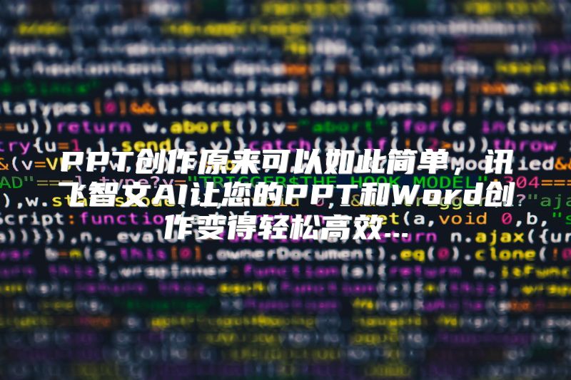 PPT创作原来可以如此简单，讯飞智文AI让您的PPT和Word创作变得轻松高效...