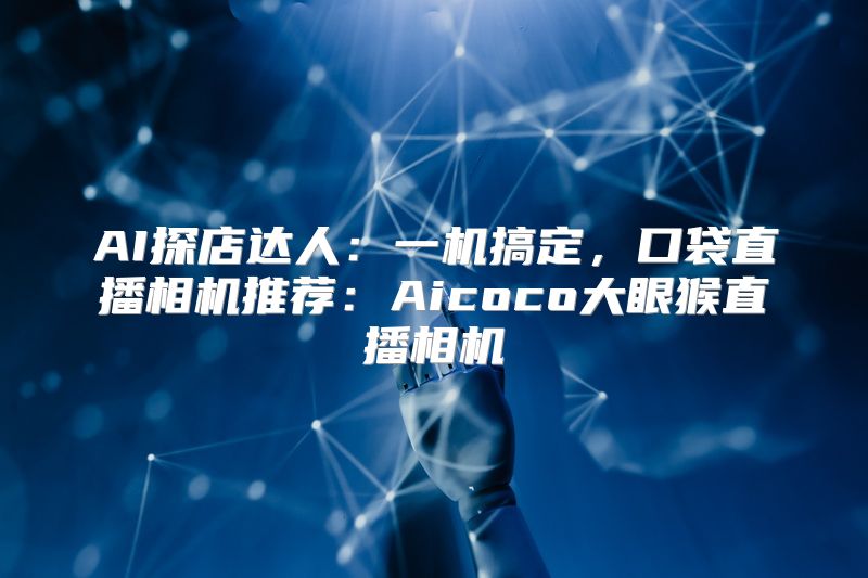 AI探店达人：一机搞定，口袋直播相机推荐：Aicoco大眼猴直播相机