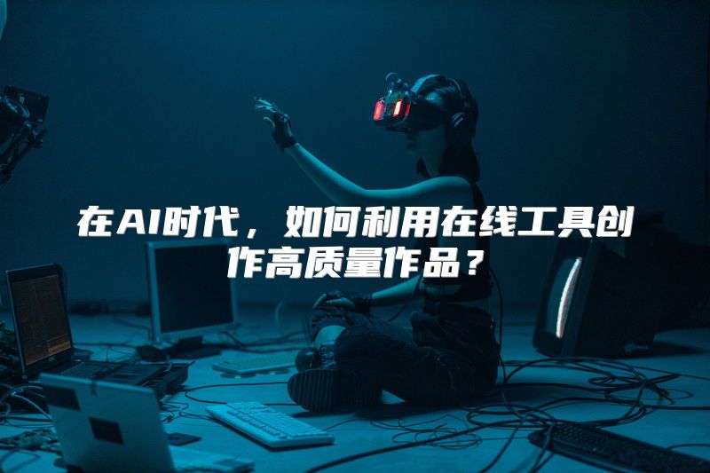 在AI时代，如何利用在线工具创作高质量作品？