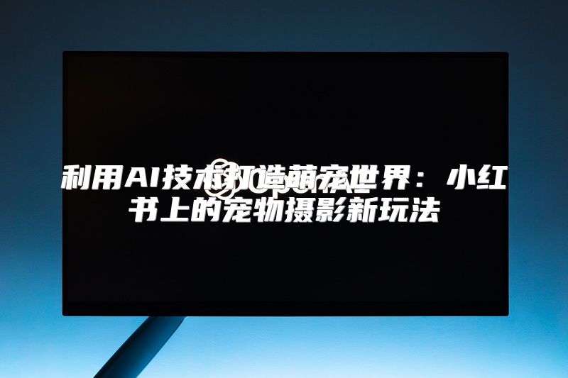 利用AI技术打造萌宠世界：小红书上的宠物摄影新玩法