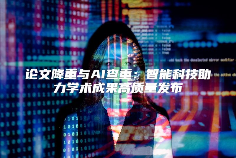 论文降重与AI查重：智能科技助力学术成果高质量发布