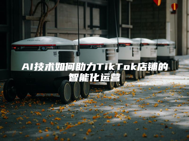 AI技术如何助力TikTok店铺的智能化运营