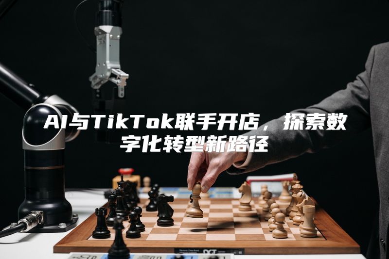 AI与TikTok联手开店，探索数字化转型新路径